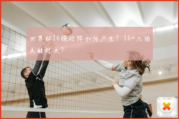 世界杯16强对阵如何产生?16=几场关键对决?