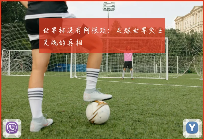 世界杯没有阿根廷：足球世界失去灵魂的真相