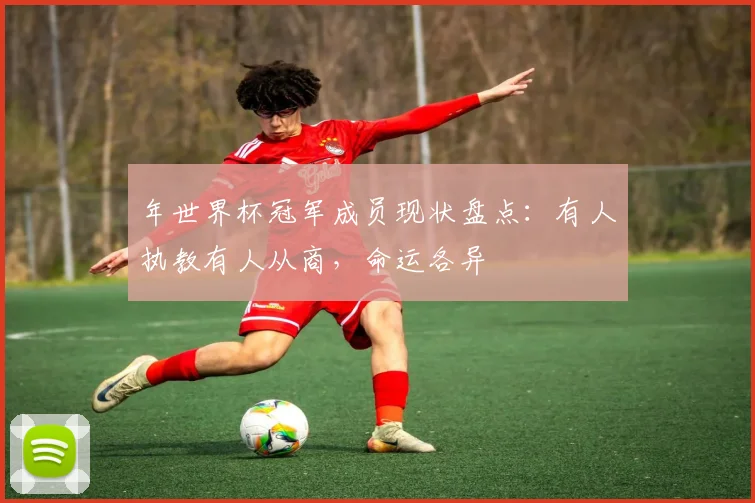 年世界杯冠军成员现状盘点：有人执教有人从商，命运各异