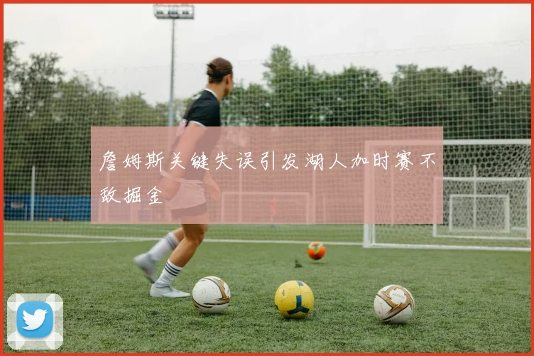 詹姆斯关键失误引发湖人加时赛不敌掘金