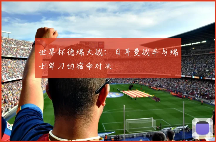 世界杯德瑞大战：日耳曼战车与瑞士军刀的宿命对决