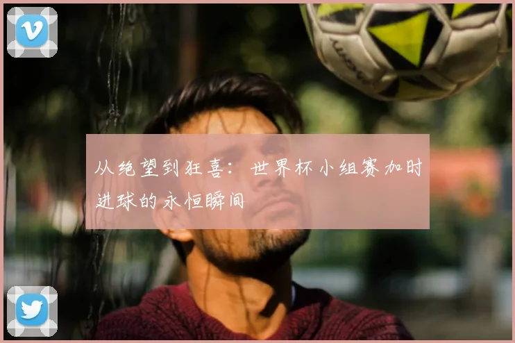 从绝望到狂喜：世界杯小组赛加时进球的永恒瞬间