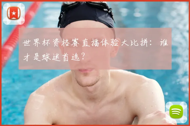 世界杯资格赛直播体验大比拼：谁才是球迷首选？