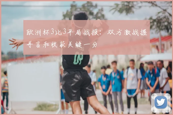 欧洲杯3比3平局战报:双方激战握手言和收获关键一分