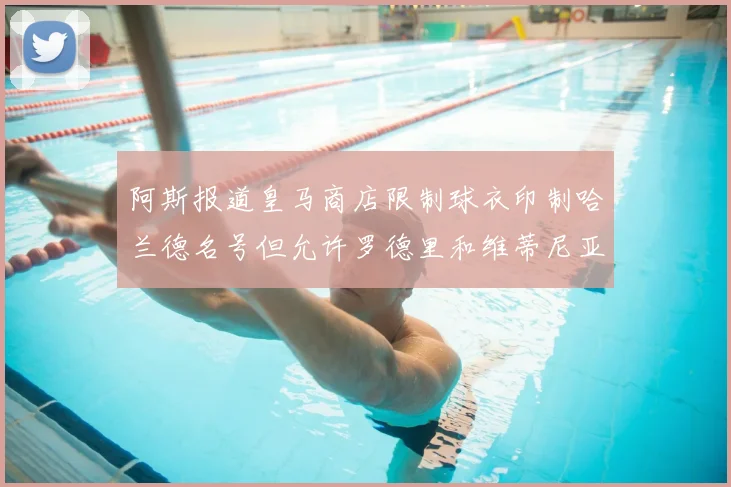 阿斯报道皇马商店限制球衣印制哈兰德名号但允许罗德里和维蒂尼亚印制