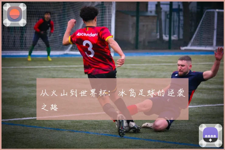 从火山到世界杯：冰岛足球的逆袭之路