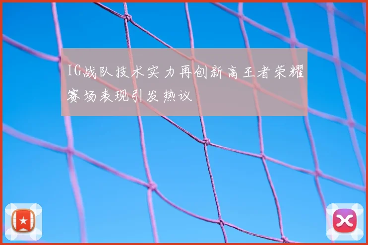 IG战队技术实力再创新高王者荣耀赛场表现引发热议