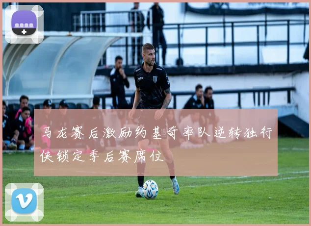 马龙赛后激励约基奇率队逆转独行侠锁定季后赛席位