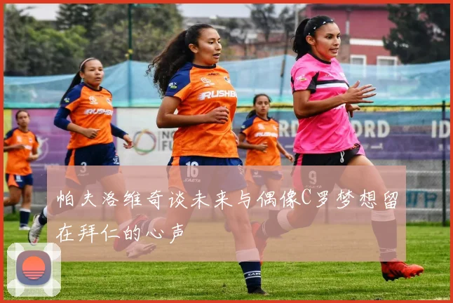 帕夫洛维奇谈未来与偶像C罗梦想留在拜仁的心声