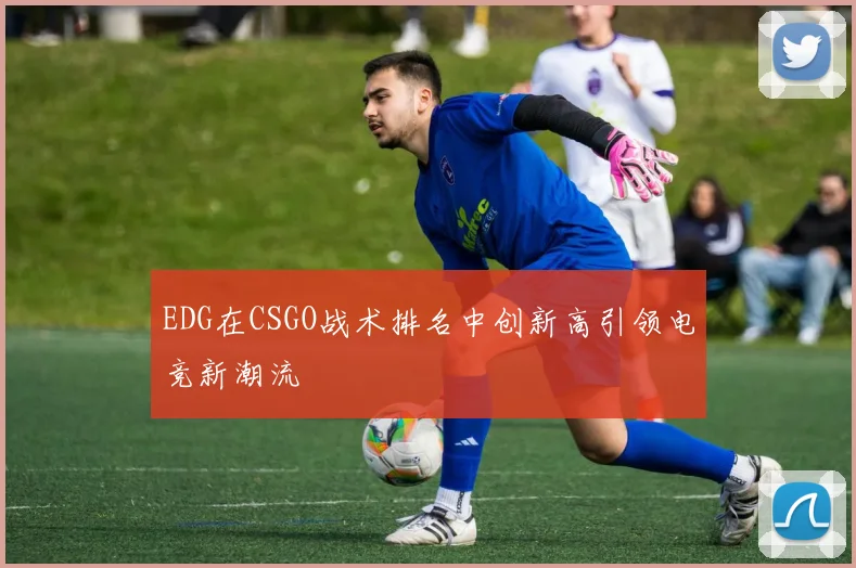 EDG在CSGO战术排名中创新高引领电竞新潮流