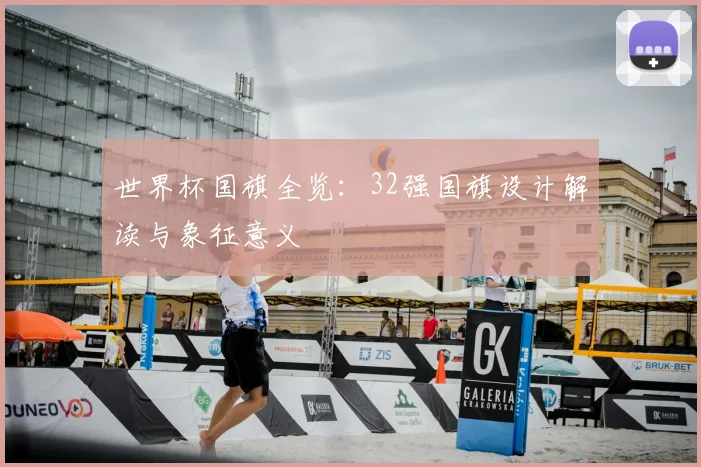 世界杯国旗全览:32强国旗设计解读与象征意义