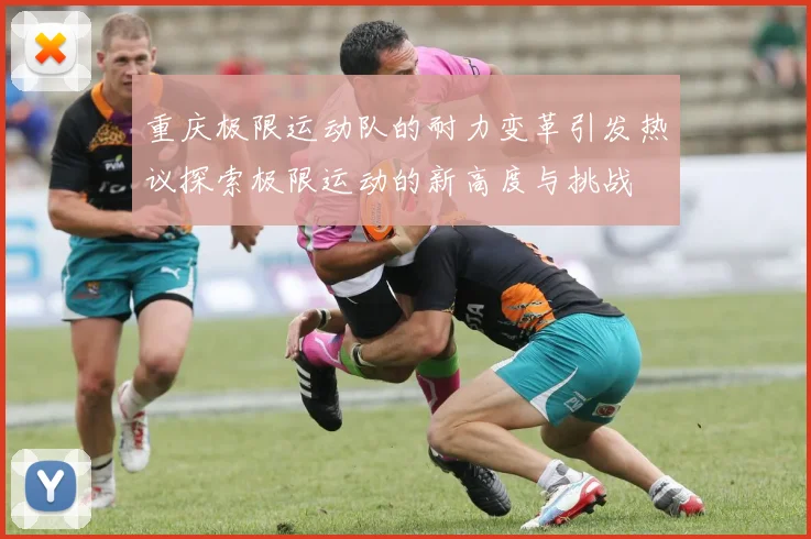 重庆极限运动队的耐力变革引发热议探索极限运动的新高度与挑战