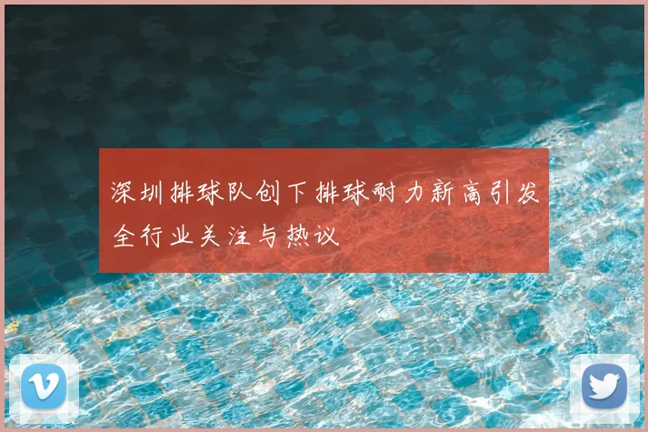 深圳排球队创下排球耐力新高引发全行业关注与热议