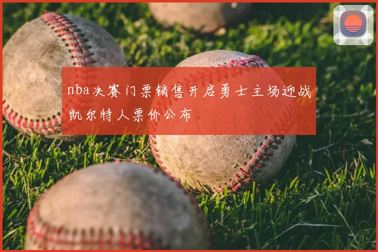 nba决赛门票销售开启勇士主场迎战凯尔特人票价公布