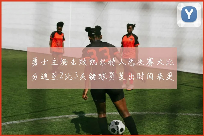 勇士主场击败凯尔特人总决赛大比分追至2比3关键球员复出时间表更新