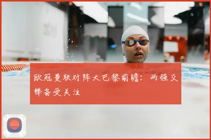 欧冠曼联对阵大巴黎前瞻：两强交锋备受关注