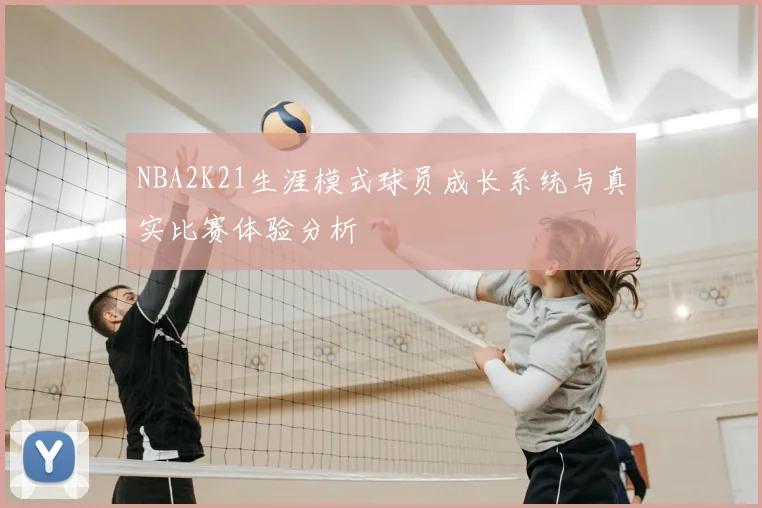 NBA2K21生涯模式球员成长系统与真实比赛体验分析