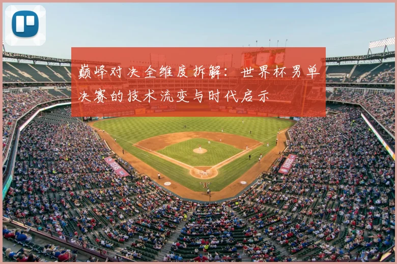 巅峰对决全维度拆解：世界杯男单决赛的技术流变与时代启示