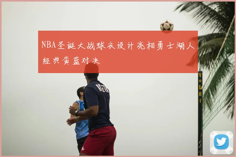 NBA圣诞大战球衣设计亮相勇士湖人经典黄蓝对决