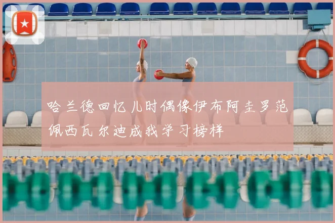 哈兰德回忆儿时偶像伊布阿圭罗范佩西瓦尔迪成我学习榜样