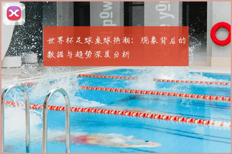 世界杯足球桌球热潮：现象背后的数据与趋势深度分析