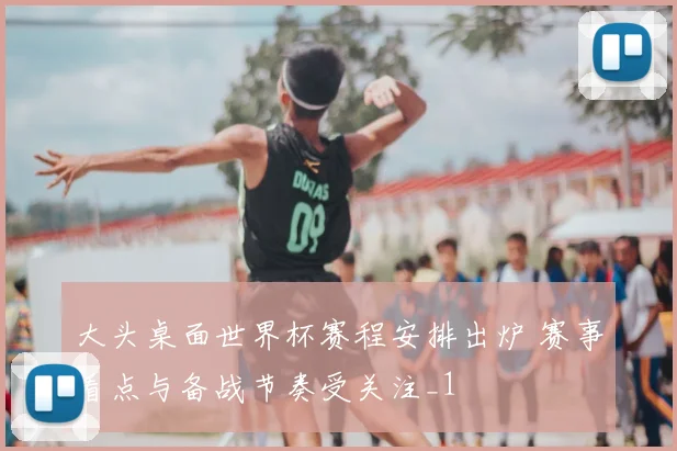 大头桌面世界杯赛程安排出炉 赛事看点与备战节奏受关注_1