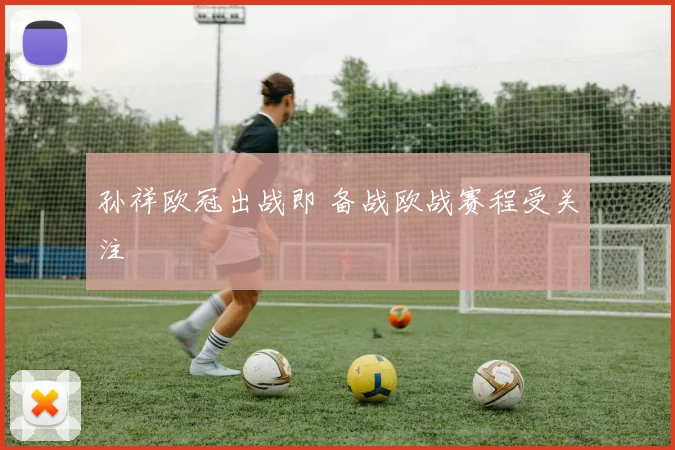 孙祥欧冠出战即 备战欧战赛程受关注