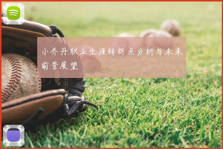 小乔丹职业生涯转折点分析与未来前景展望