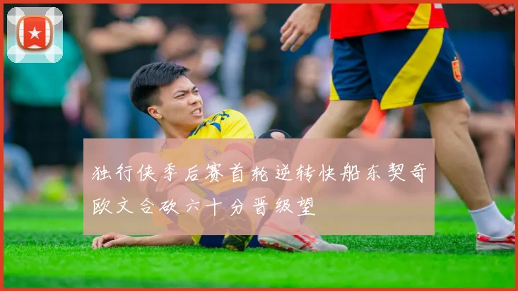 独行侠季后赛首轮逆转快船东契奇欧文合砍六十分晋级望