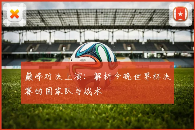 巅峰对决上演：解析今晚世界杯决赛的国家队与战术