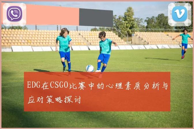 EDG在CSGO比赛中的心理素质分析与应对策略探讨