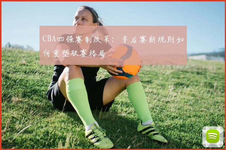 CBA四强赛制改革：季后赛新规则如何重塑联赛格局
