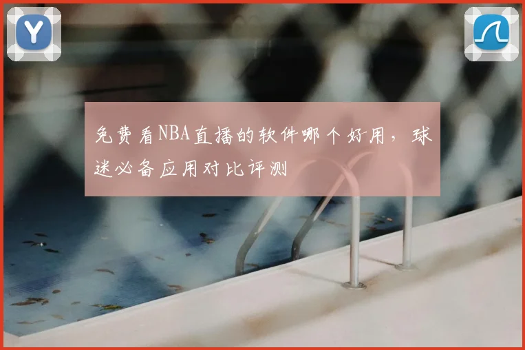 免费看NBA直播的软件哪个好用，球迷必备应用对比评测