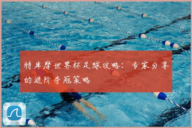 特库摩世界杯足球攻略：专家分享的进阶夺冠策略