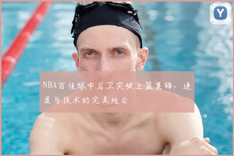 NBA百佳球中后卫突破上篮集锦,速度与技术的完美结合