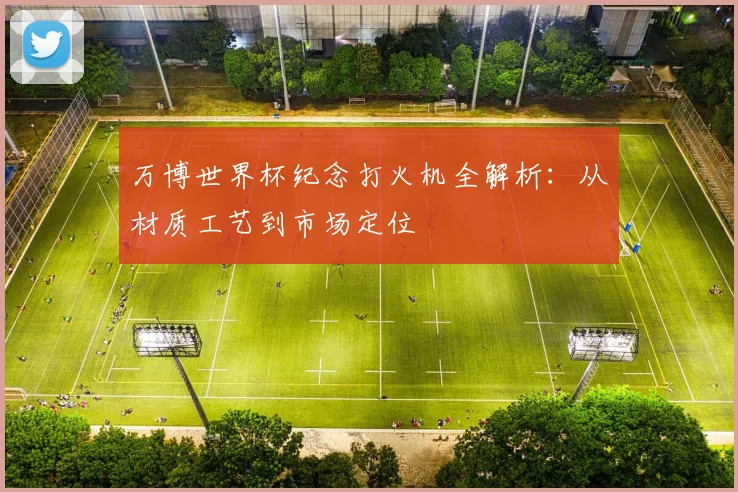 万博世界杯纪念打火机全解析：从材质工艺到市场定位