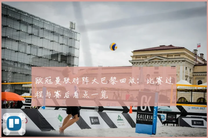 欧冠曼联对阵大巴黎回放：比赛过程与赛后看点一览