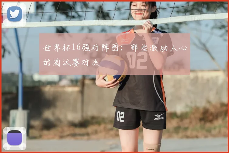 世界杯16强对阵图：那些激动人心的淘汰赛对决