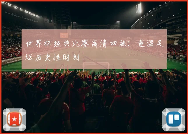 世界杯经典比赛高清回放：重温足坛历史性时刻
