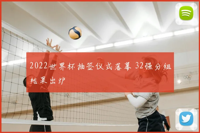 2022世界杯抽签仪式落幕 32强分组结果出炉