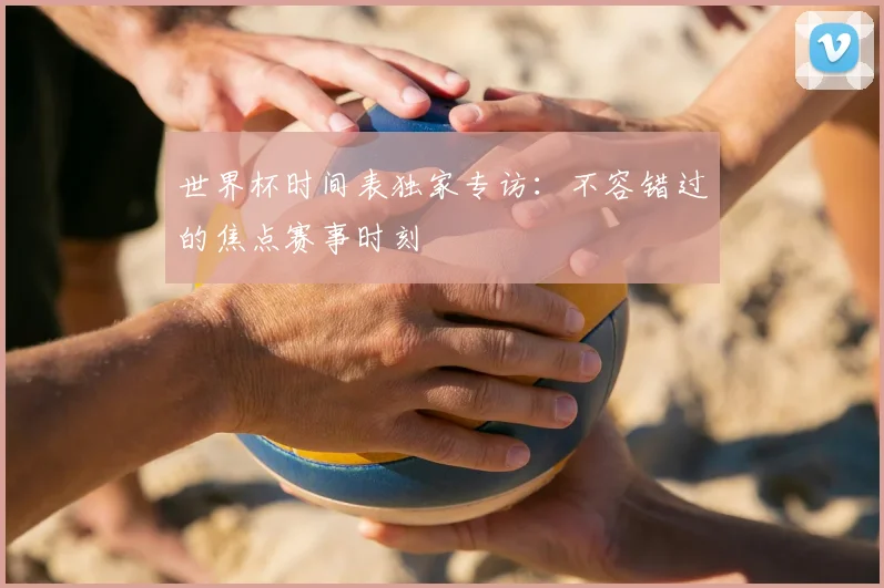 世界杯时间表独家专访：不容错过的焦点赛事时刻