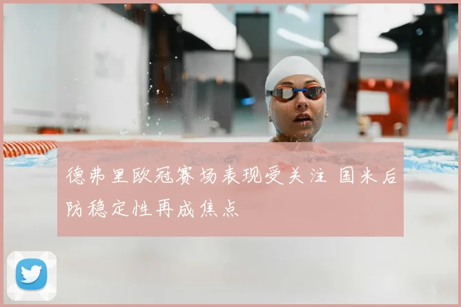 德弗里欧冠赛场表现受关注 国米后防稳定性再成焦点