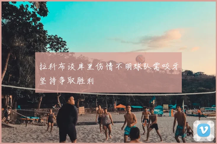 拉科布谈库里伤情不明球队需咬牙坚持争取胜利