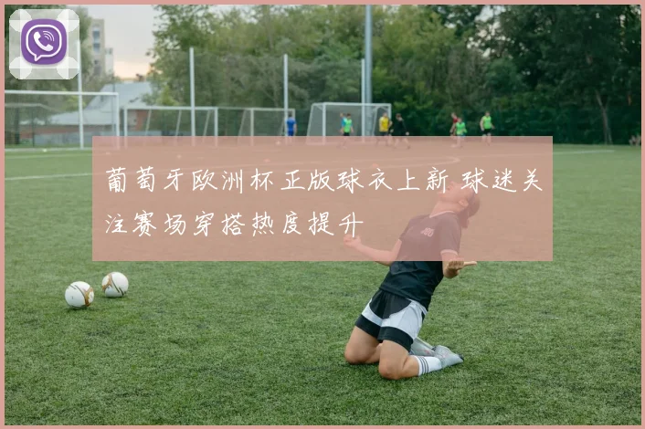 葡萄牙欧洲杯正版球衣上新 球迷关注赛场穿搭热度提升