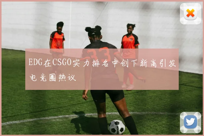 EDG在CSGO实力排名中创下新高引发电竞圈热议