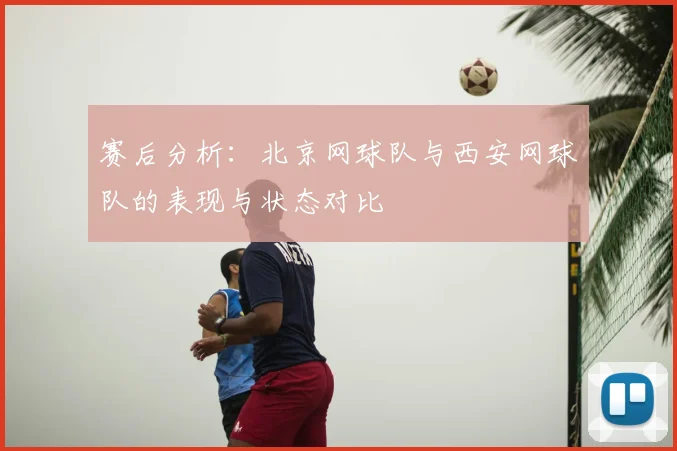 赛后分析:北京网球队与西安网球队的表现与状态对比