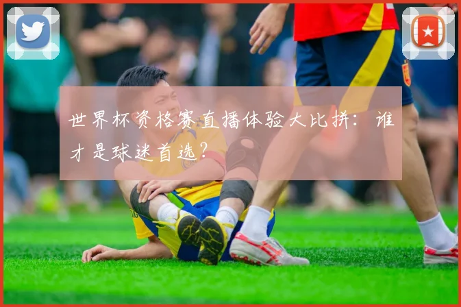 世界杯资格赛直播体验大比拼：谁才是球迷首选？