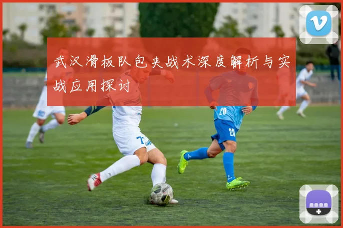 武汉滑板队包夹战术深度解析与实战应用探讨
