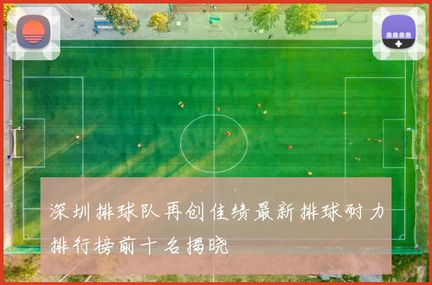 深圳排球队再创佳绩最新排球耐力排行榜前十名揭晓