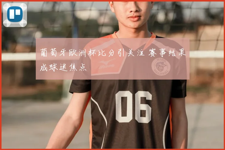 葡萄牙欧洲杯比分引关注 赛事结果成球迷焦点